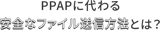 PPAPに代わる安全なファイル送信⽅法とは?